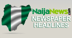 Top Nigerian Newspaper Headlines For Today, Tuesday, 11th June, 2024